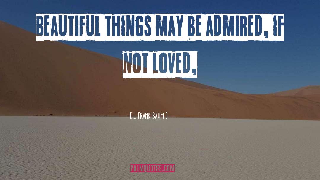 L. Frank Baum Quotes: Beautiful things may be admired,