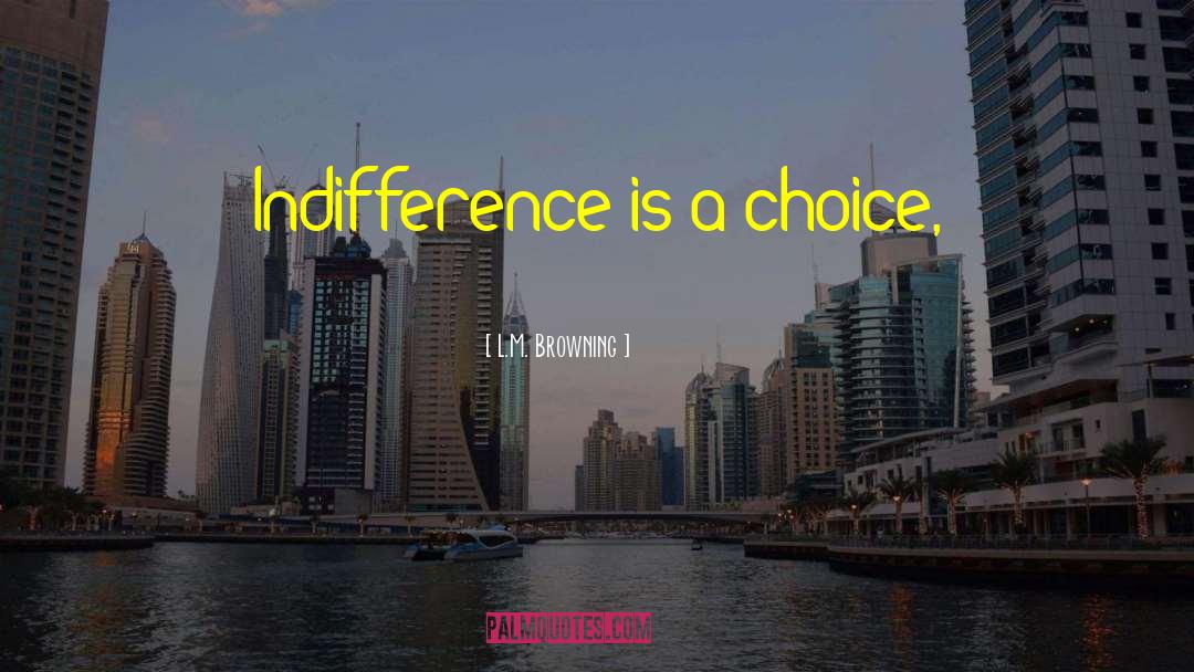 L.M. Browning Quotes: Indifference is a choice,