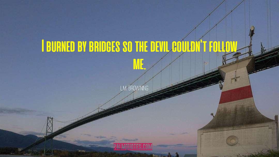 L.M. Browning Quotes: I burned by bridges so