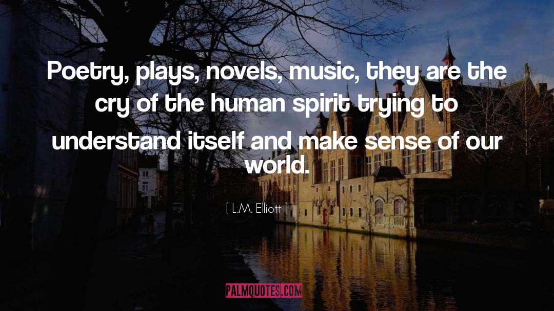 L.M. Elliott Quotes: Poetry, plays, novels, music, they