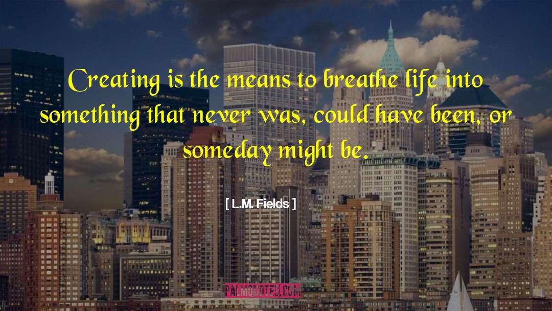 L.M. Fields Quotes: Creating is the means to