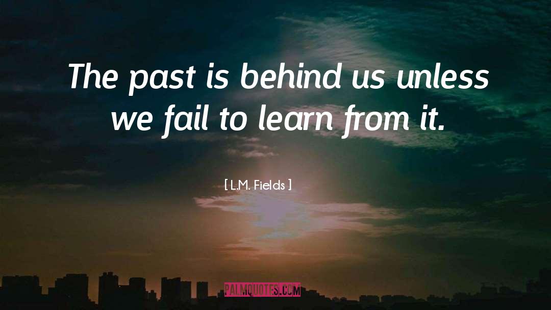 L.M. Fields Quotes: The past is behind us