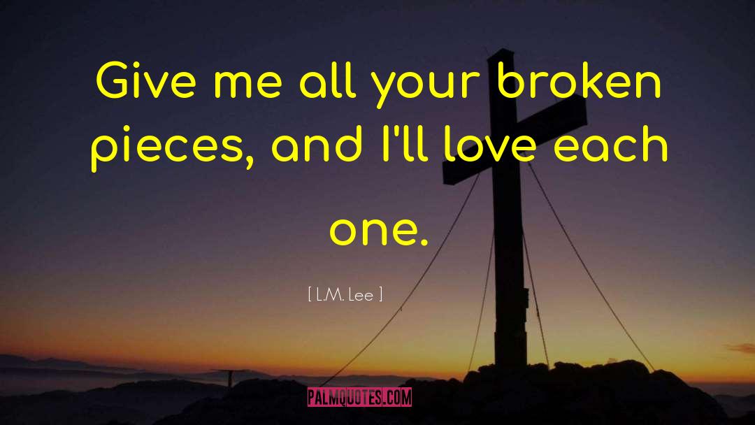 L.M. Lee Quotes: Give me all your broken