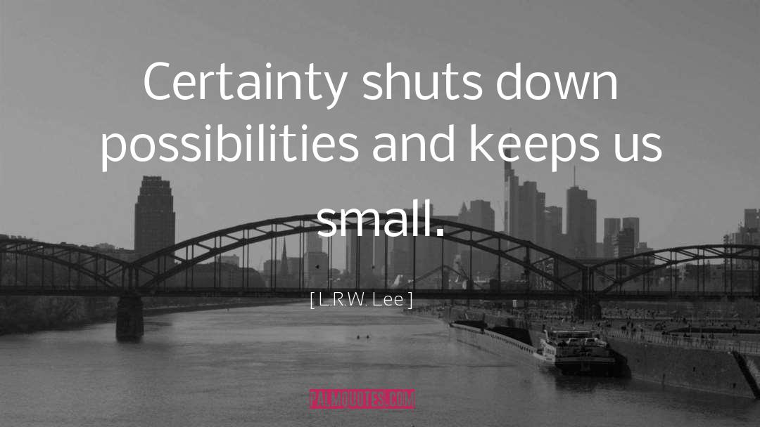 L.R.W. Lee Quotes: Certainty shuts down possibilities and