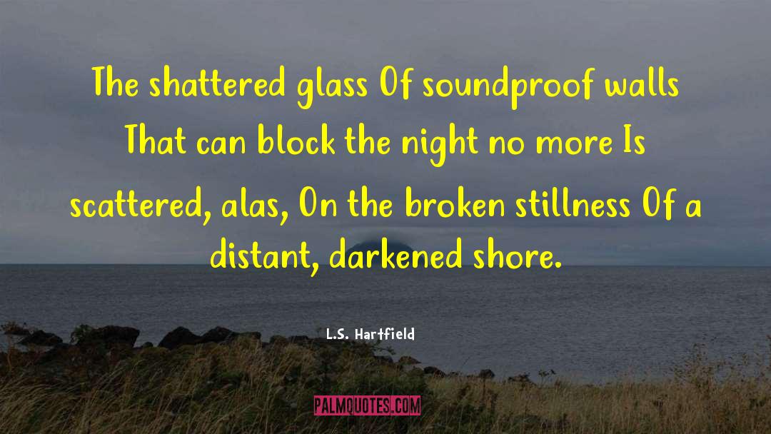 L.S. Hartfield Quotes: The shattered glass <br>Of soundproof