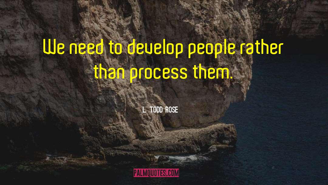 L. Todd Rose Quotes: We need to develop people