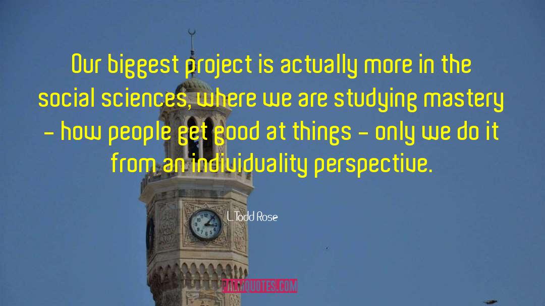 L. Todd Rose Quotes: Our biggest project is actually