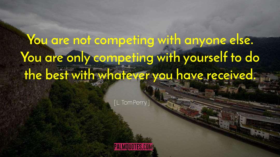 L. Tom Perry Quotes: You are not competing with