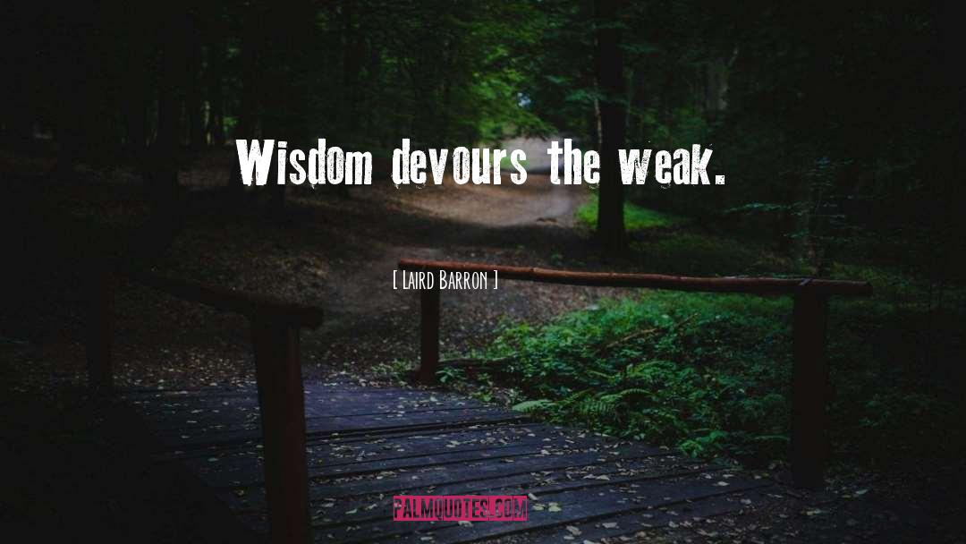 Laird Barron Quotes: Wisdom devours the weak.