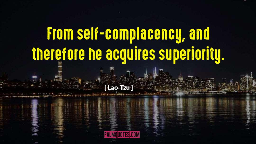 Lao-Tzu Quotes: From self-complacency, and therefore he