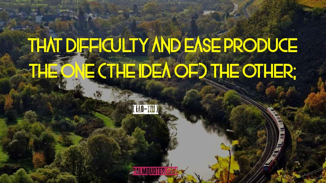 Lao-Tzu Quotes: That difficulty and ease produce