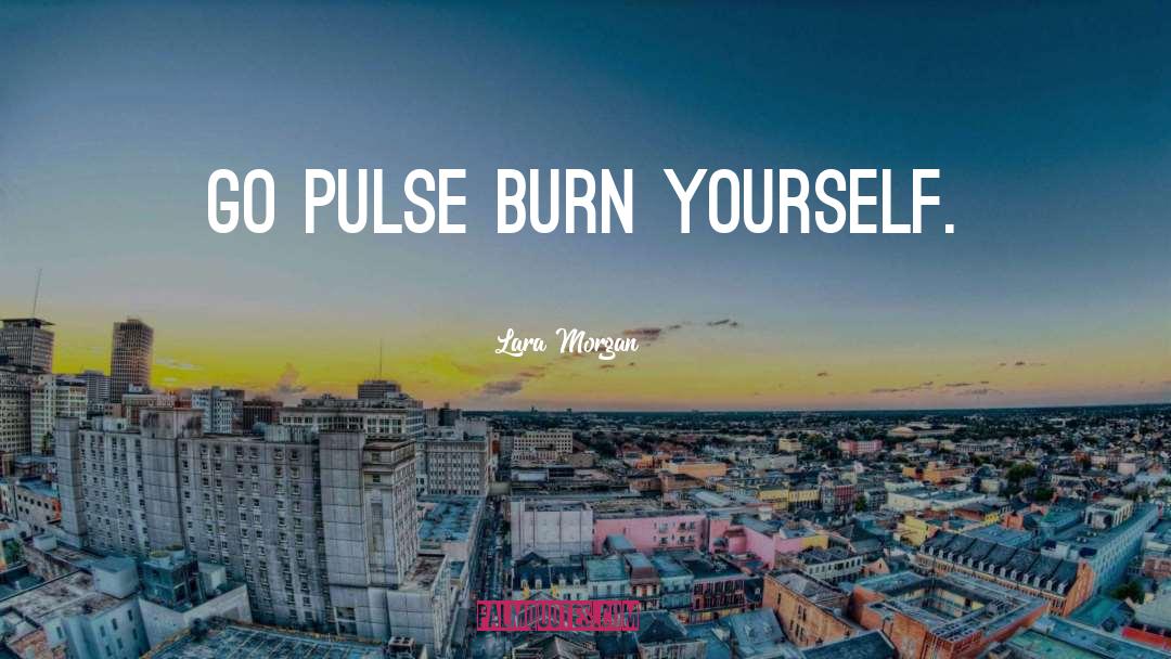 Lara Morgan Quotes: Go pulse burn yourself.