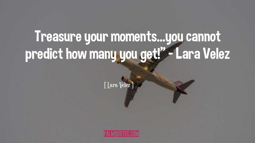 Lara Velez Quotes: Treasure your moments...you cannot predict