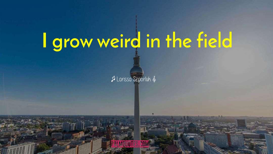 Larissa Szporluk Quotes: I grow weird in the