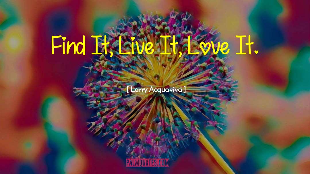 Larry Acquaviva Quotes: Find It, Live It, Love