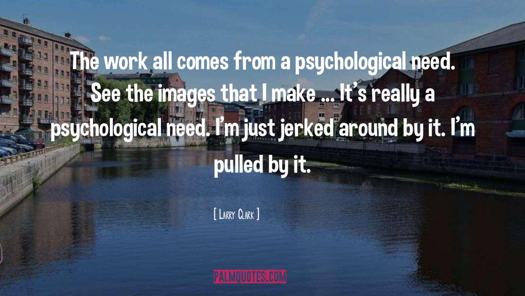 Larry Clark Quotes: The work all comes from