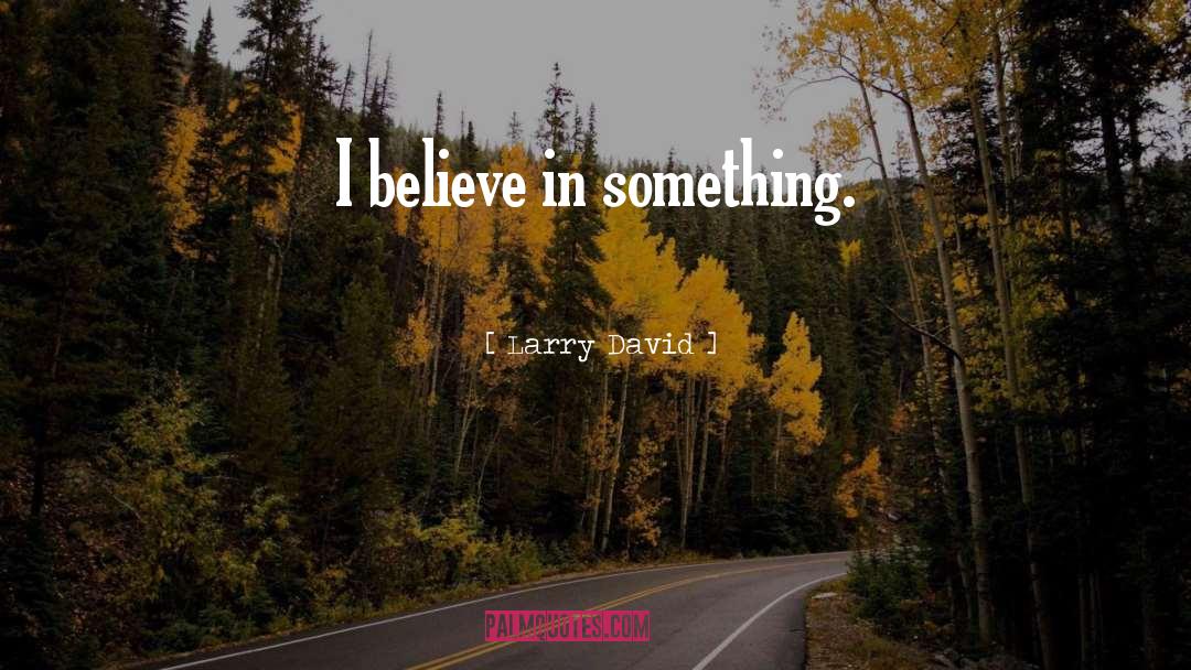 Larry David Quotes: I believe in something.