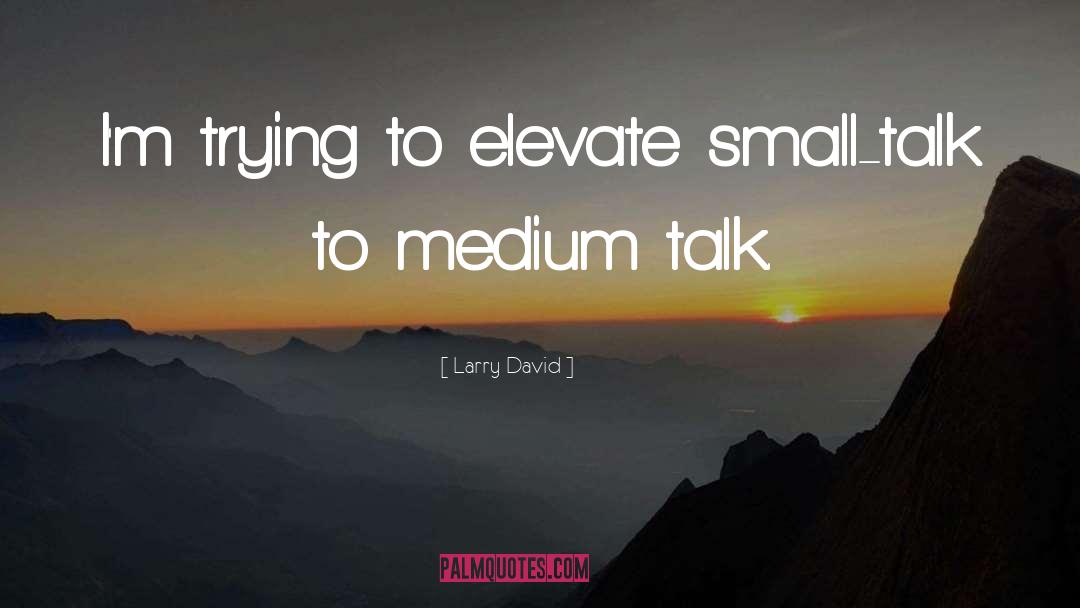 Larry David Quotes: I'm trying to elevate small-talk