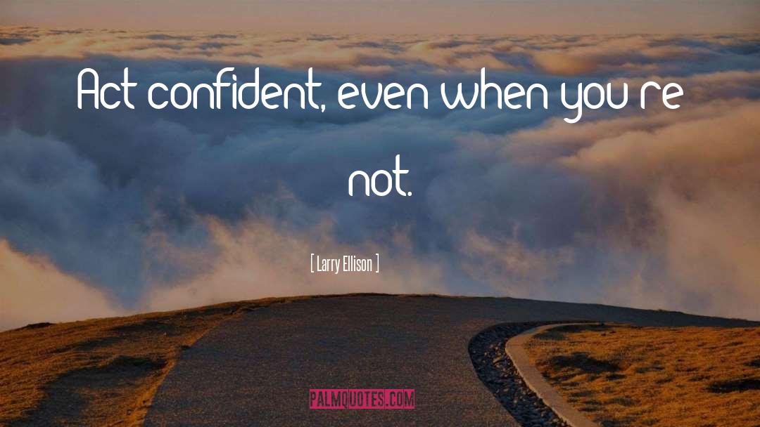 Larry Ellison Quotes: Act confident, even when you're