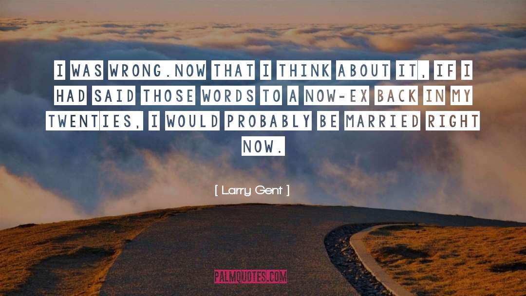 Larry Gent Quotes: I was wrong.<br />Now that