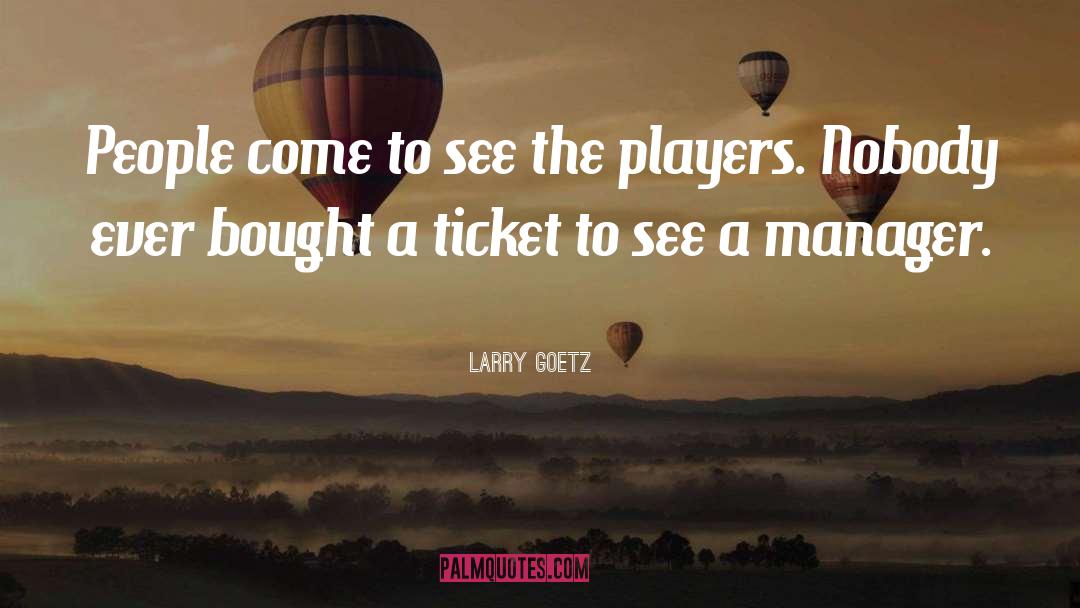 Larry Goetz Quotes: People come to see the