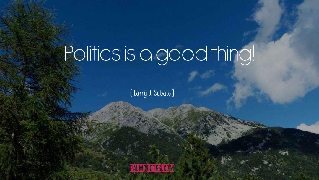 Larry J. Sabato Quotes: Politics is a good thing!