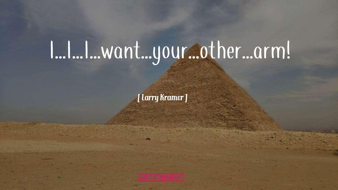 Larry Kramer Quotes: I...I...I...want...your...other...arm!