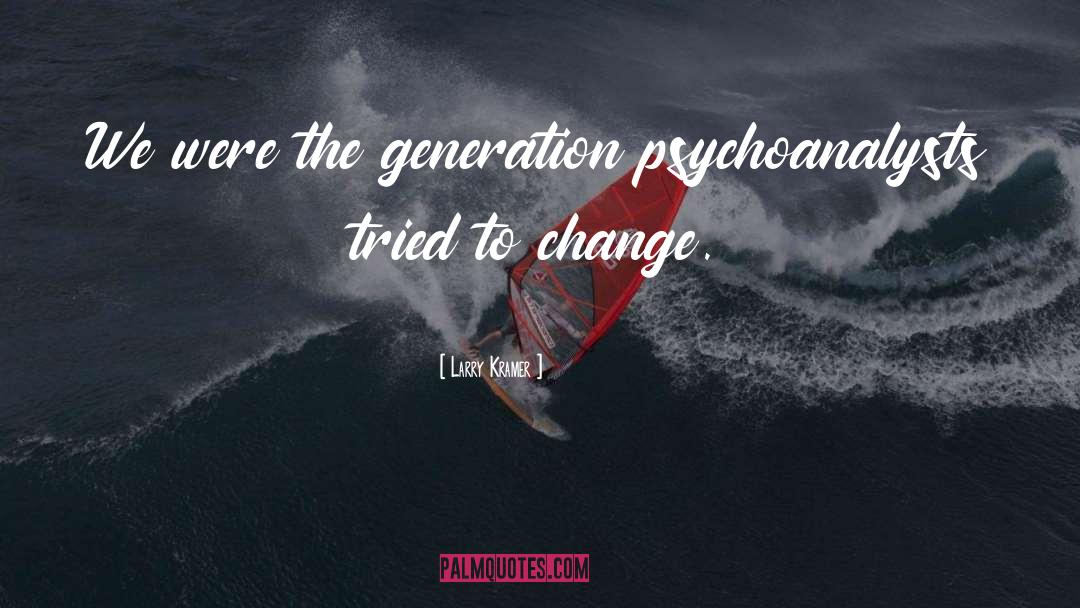 Larry Kramer Quotes: We were the generation psychoanalysts