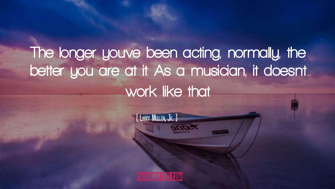 Larry Mullen, Jr. Quotes: The longer you've been acting,