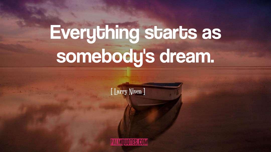 Larry Niven Quotes: Everything starts as somebody's dream.