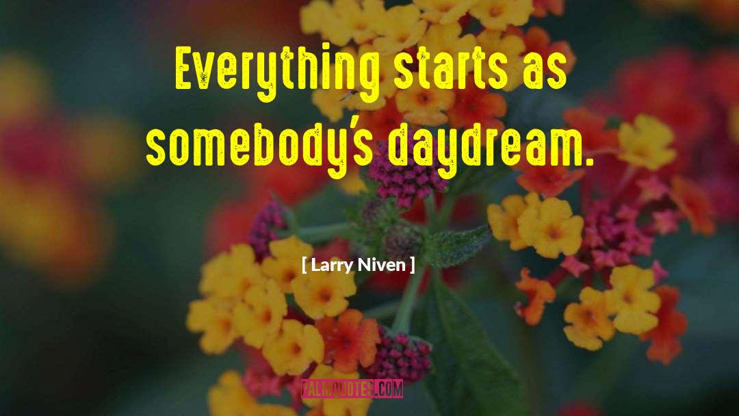 Larry Niven Quotes: Everything starts as somebody's daydream.