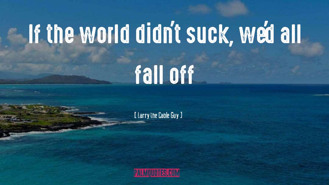 Larry The Cable Guy Quotes: If the world didn't suck,