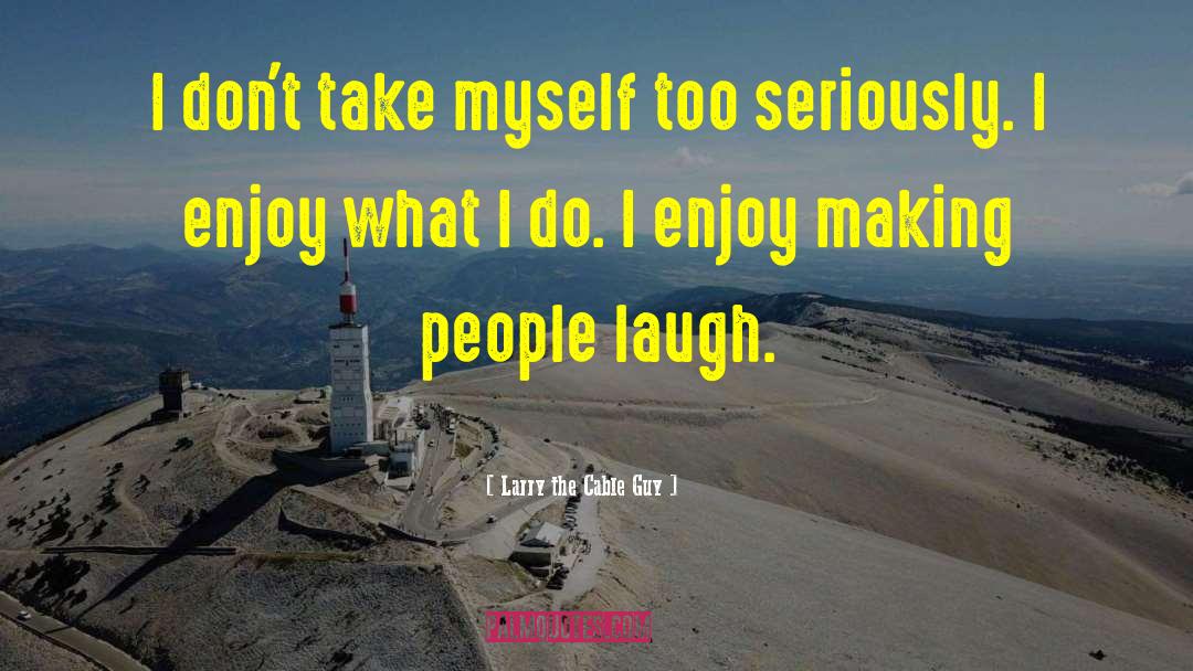 Larry The Cable Guy Quotes: I don't take myself too