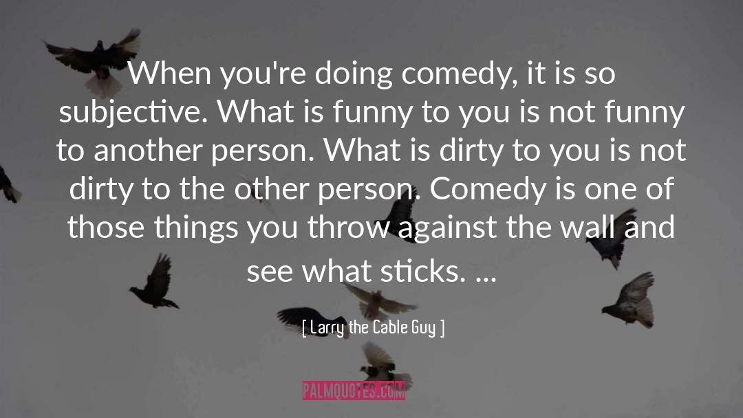 Larry The Cable Guy Quotes: When you're doing comedy, it