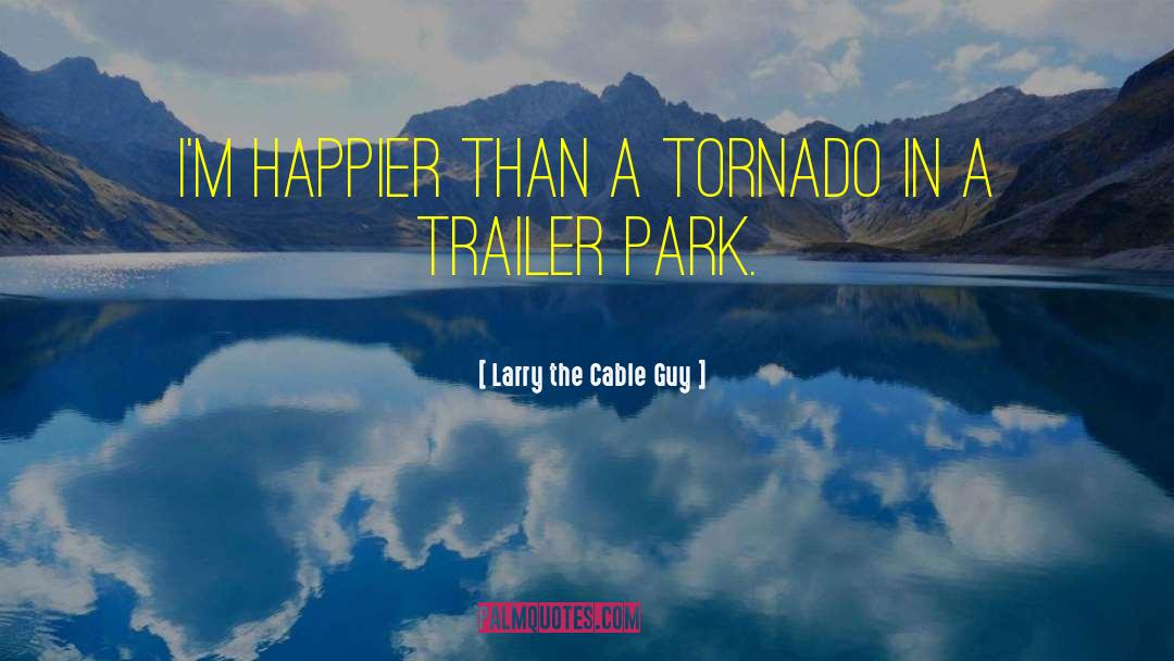 Larry The Cable Guy Quotes: I'm happier than a tornado