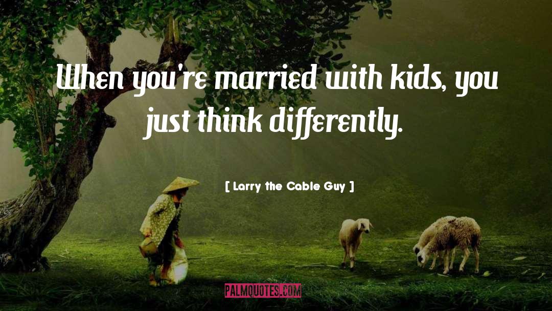 Larry The Cable Guy Quotes: When you're married with kids,