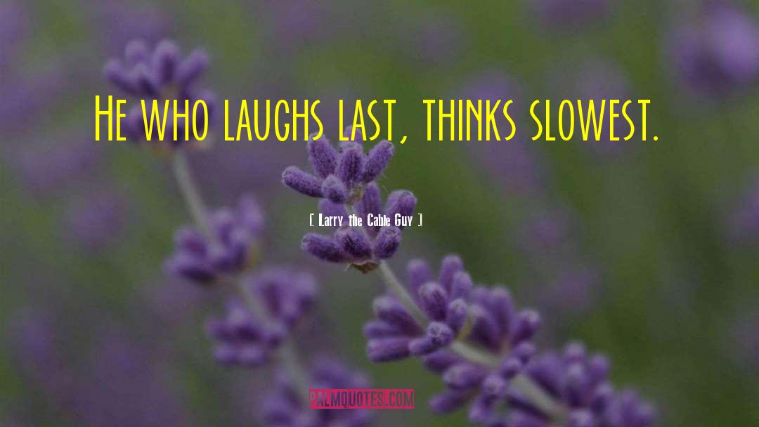 Larry The Cable Guy Quotes: He who laughs last, thinks