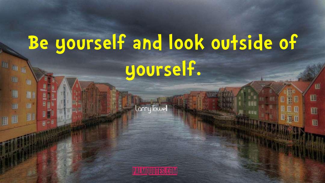 Larry Towell Quotes: Be yourself and look outside