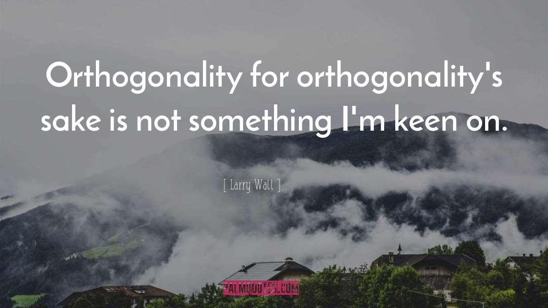 Larry Wall Quotes: Orthogonality for orthogonality's sake is