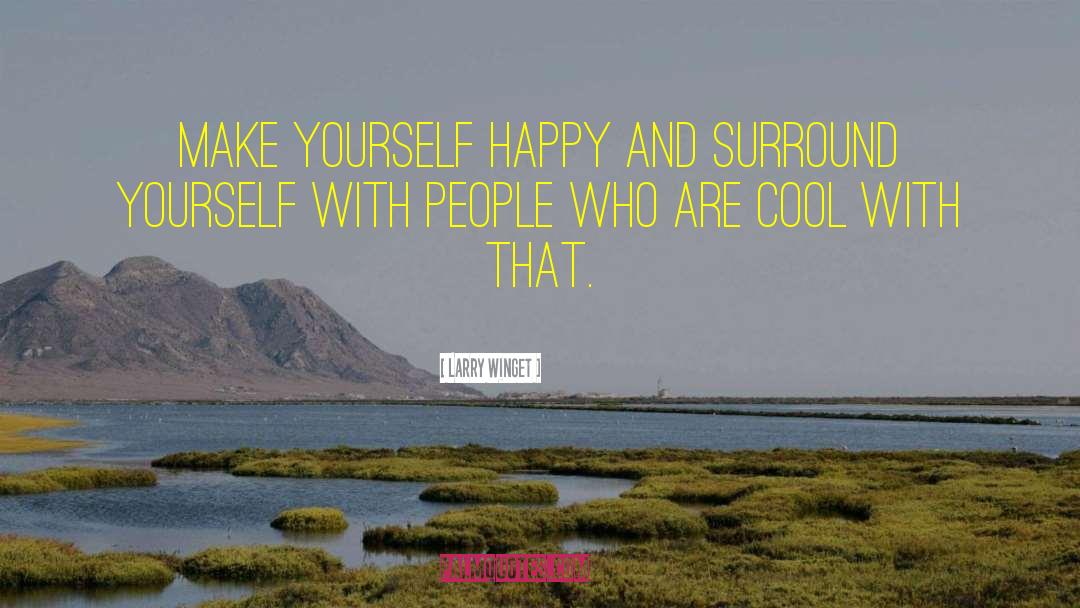 Larry Winget Quotes: Make yourself happy and surround