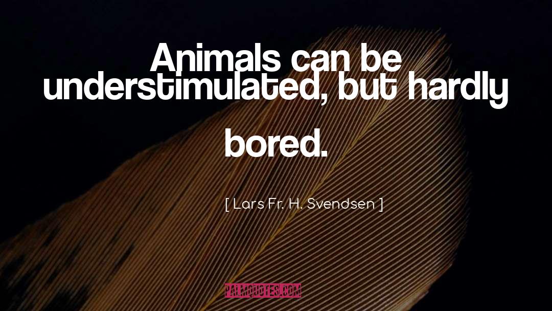 Lars Fr. H. Svendsen Quotes: Animals can be understimulated, but