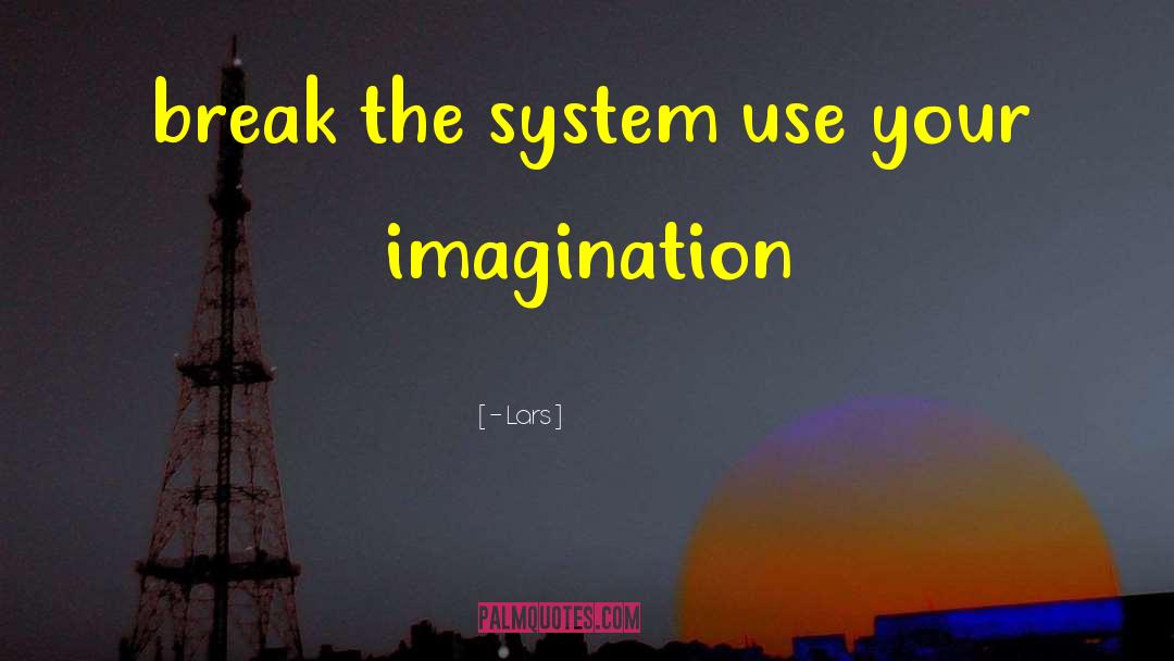 - Lars Quotes: break the system use your