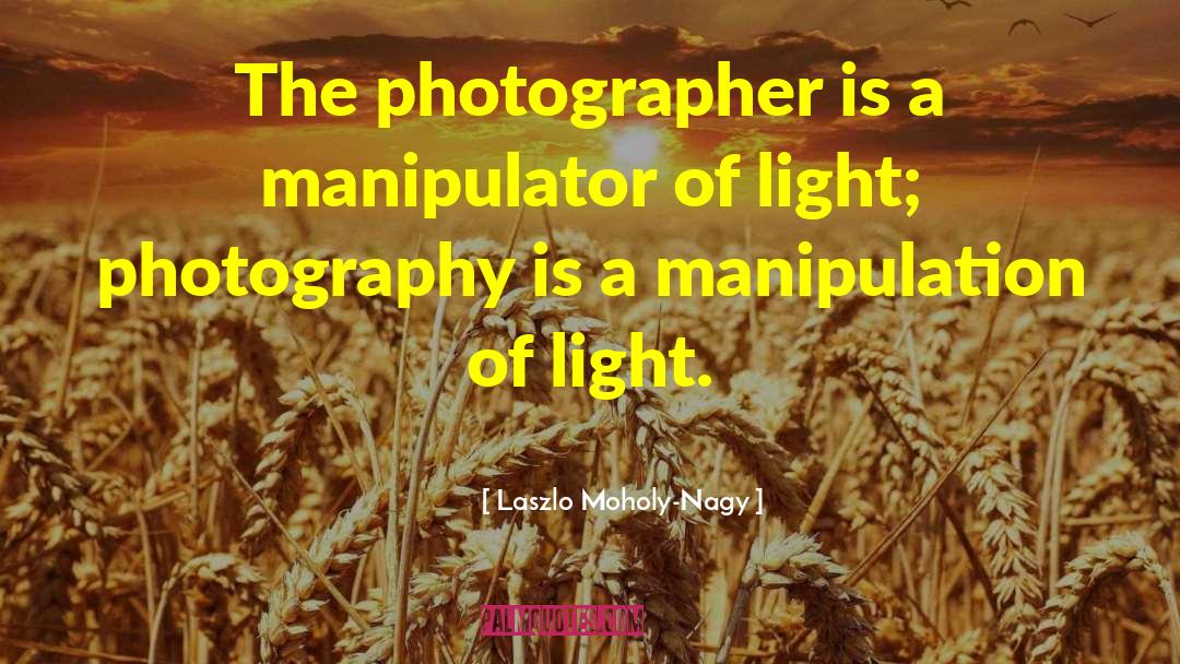 Laszlo Moholy-Nagy Quotes: The photographer is a manipulator