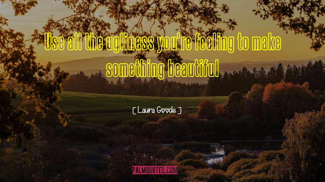 Laura Goode Quotes: Use all the ugliness you're