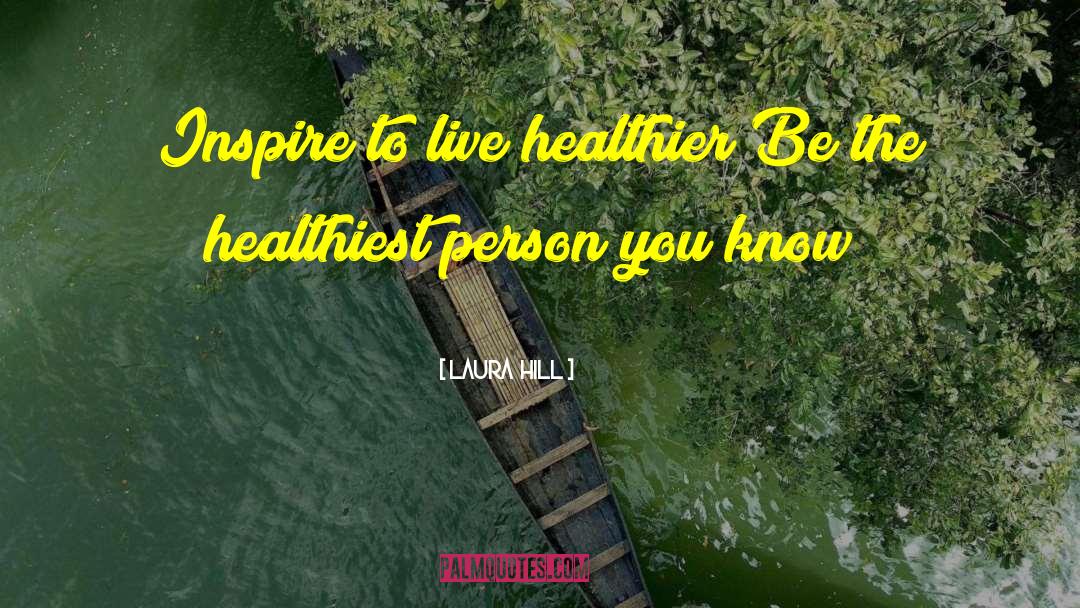 Laura  Hill Quotes: Inspire to live healthier!<br />Be