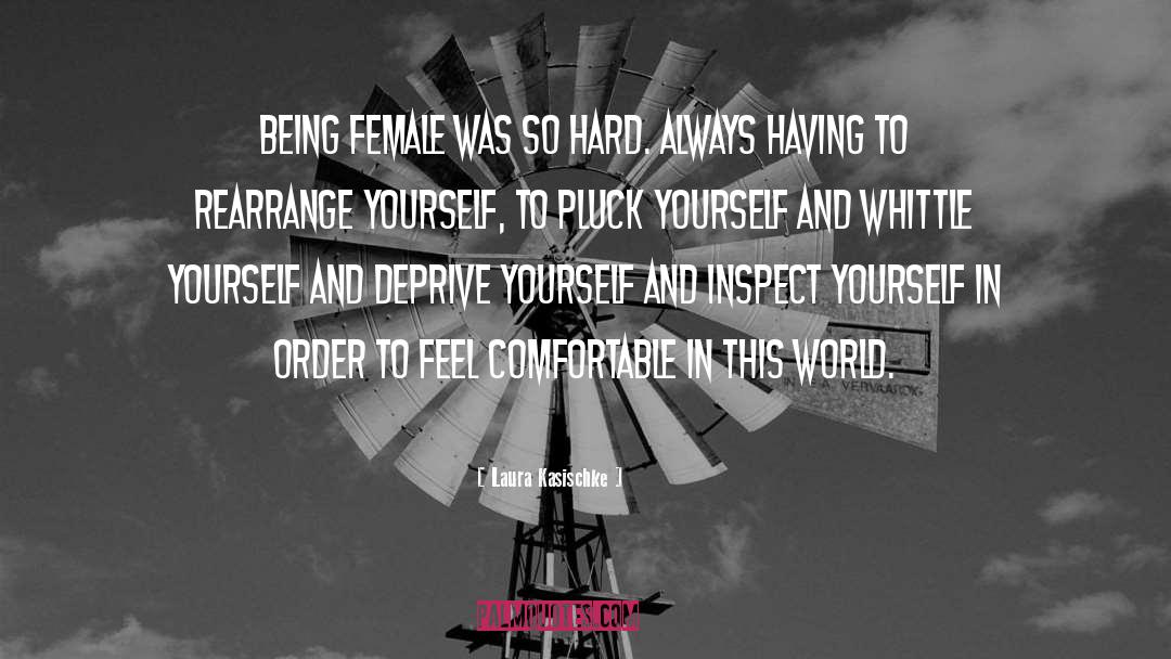 Laura Kasischke Quotes: Being female was so hard.