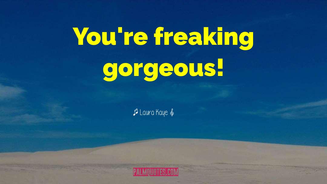 Laura Kaye Quotes: You're freaking gorgeous!