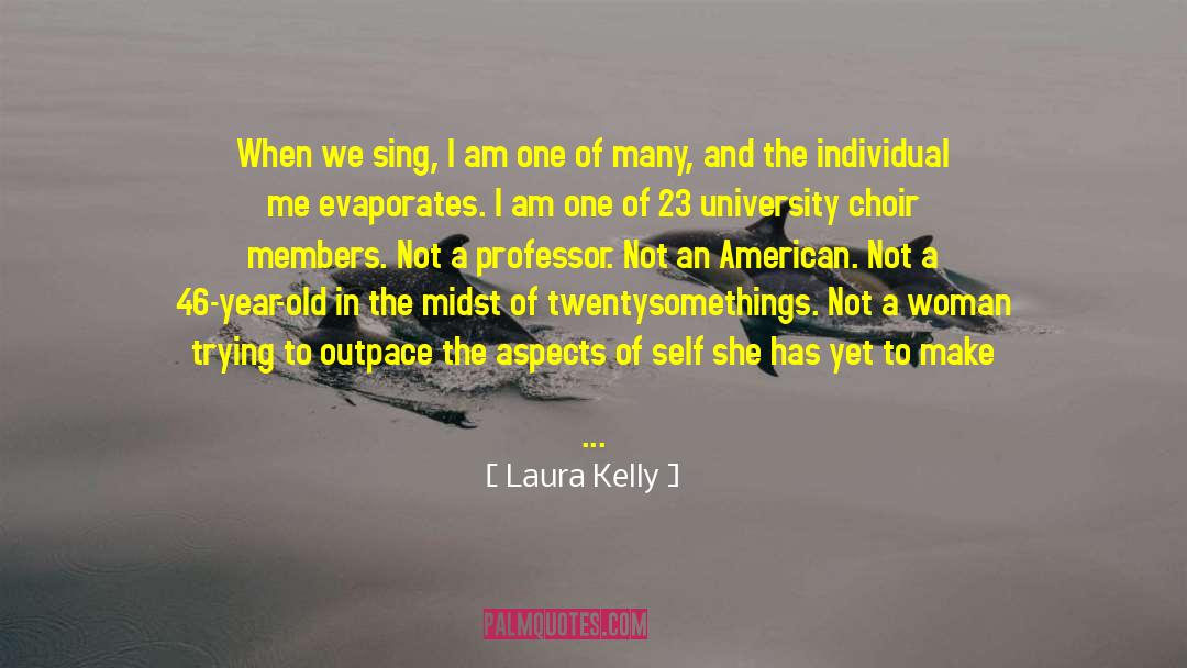 Laura Kelly Quotes: When we sing, I am