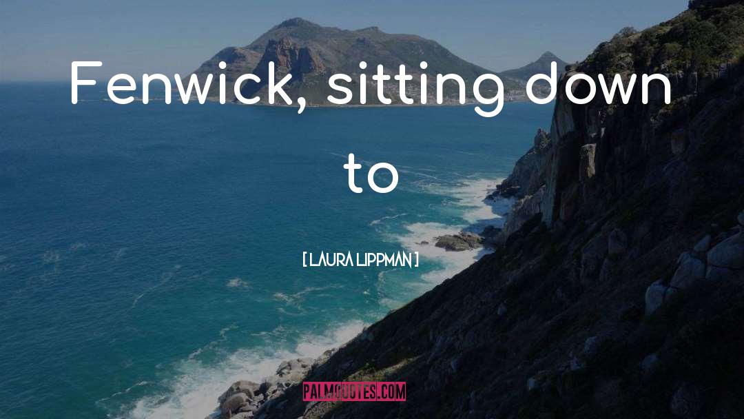 Laura Lippman Quotes: Fenwick, sitting down to