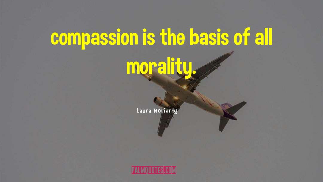 Laura Moriarty Quotes: compassion is the basis of